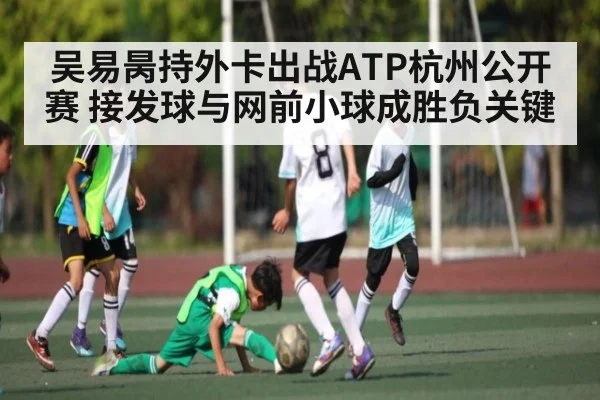 吴易昺持外卡出战ATP杭州公开赛 接发球与网前小球成胜负关键