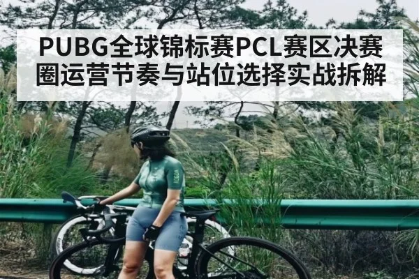 PUBG全球锦标赛PCL赛区决赛圈运营节奏与站位选择实战拆解