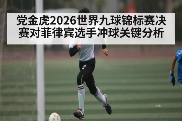党金虎2026世界九球锦标赛决赛对菲律宾选手冲球关键分析