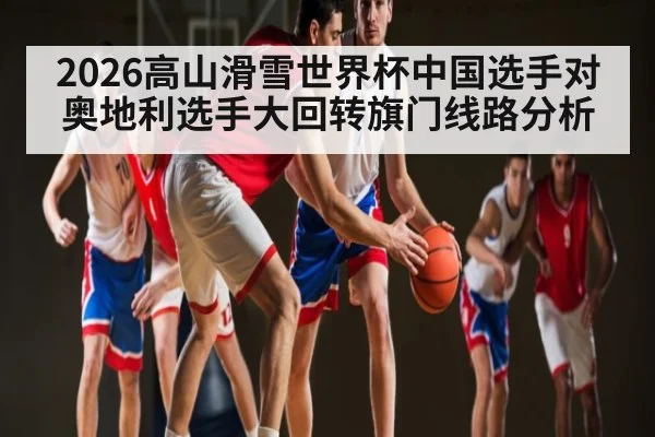 2026高山滑雪世界杯中国选手对奥地利选手大回转旗门线路分析
