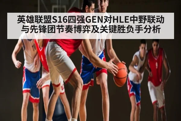 英雄联盟S16四强GEN对HLE中野联动与先锋团节奏博弈及关键胜负手分析
